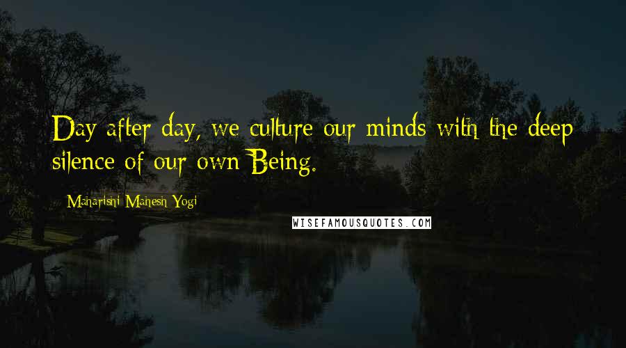 Maharishi Mahesh Yogi Quotes: Day after day, we culture our minds with the deep silence of our own Being.