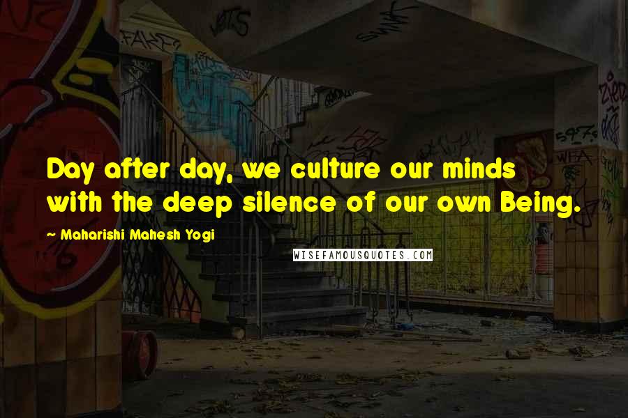 Maharishi Mahesh Yogi Quotes: Day after day, we culture our minds with the deep silence of our own Being.