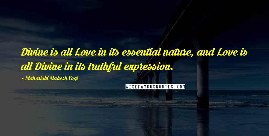 Maharishi Mahesh Yogi Quotes: Divine is all Love in its essential nature, and Love is all Divine in its truthful expression.