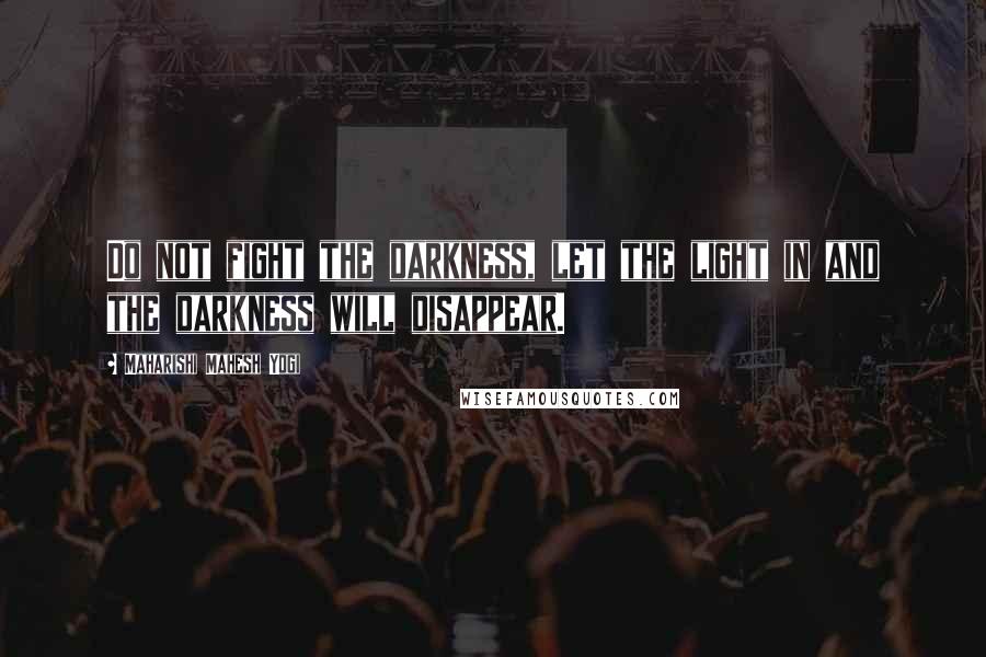 Maharishi Mahesh Yogi Quotes: Do not fight the darkness, let the light in and the darkness will disappear.