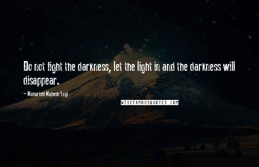 Maharishi Mahesh Yogi Quotes: Do not fight the darkness, let the light in and the darkness will disappear.