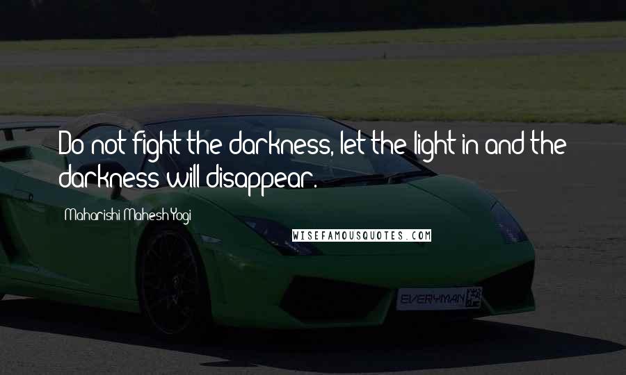 Maharishi Mahesh Yogi Quotes: Do not fight the darkness, let the light in and the darkness will disappear.