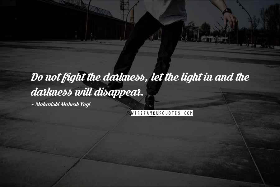 Maharishi Mahesh Yogi Quotes: Do not fight the darkness, let the light in and the darkness will disappear.