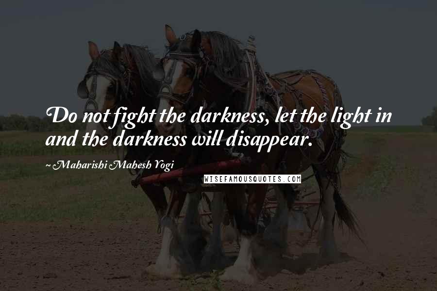 Maharishi Mahesh Yogi Quotes: Do not fight the darkness, let the light in and the darkness will disappear.