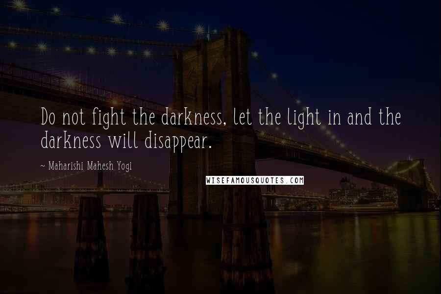 Maharishi Mahesh Yogi Quotes: Do not fight the darkness, let the light in and the darkness will disappear.