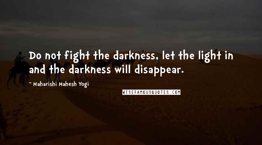 Maharishi Mahesh Yogi Quotes: Do not fight the darkness, let the light in and the darkness will disappear.