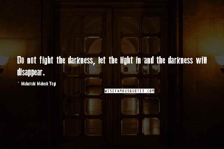 Maharishi Mahesh Yogi Quotes: Do not fight the darkness, let the light in and the darkness will disappear.