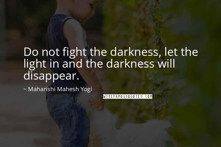 Maharishi Mahesh Yogi Quotes: Do not fight the darkness, let the light in and the darkness will disappear.