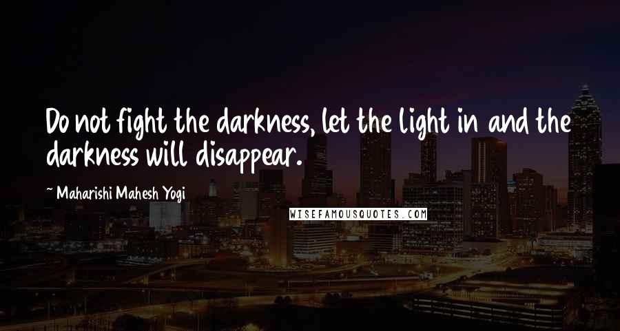 Maharishi Mahesh Yogi Quotes: Do not fight the darkness, let the light in and the darkness will disappear.
