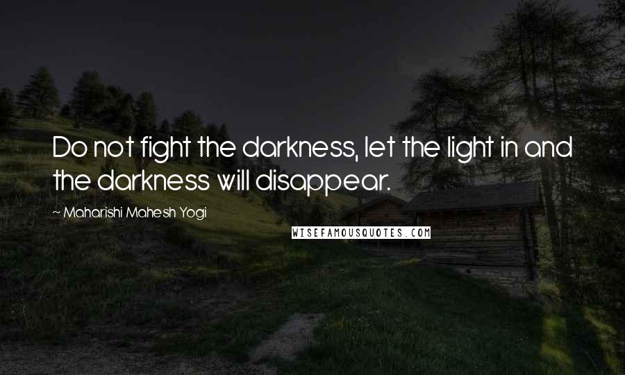 Maharishi Mahesh Yogi Quotes: Do not fight the darkness, let the light in and the darkness will disappear.
