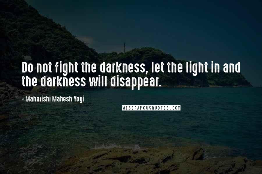 Maharishi Mahesh Yogi Quotes: Do not fight the darkness, let the light in and the darkness will disappear.