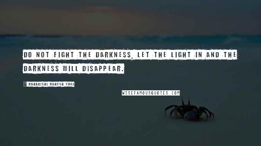 Maharishi Mahesh Yogi Quotes: Do not fight the darkness, let the light in and the darkness will disappear.