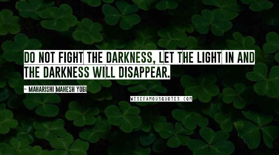 Maharishi Mahesh Yogi Quotes: Do not fight the darkness, let the light in and the darkness will disappear.