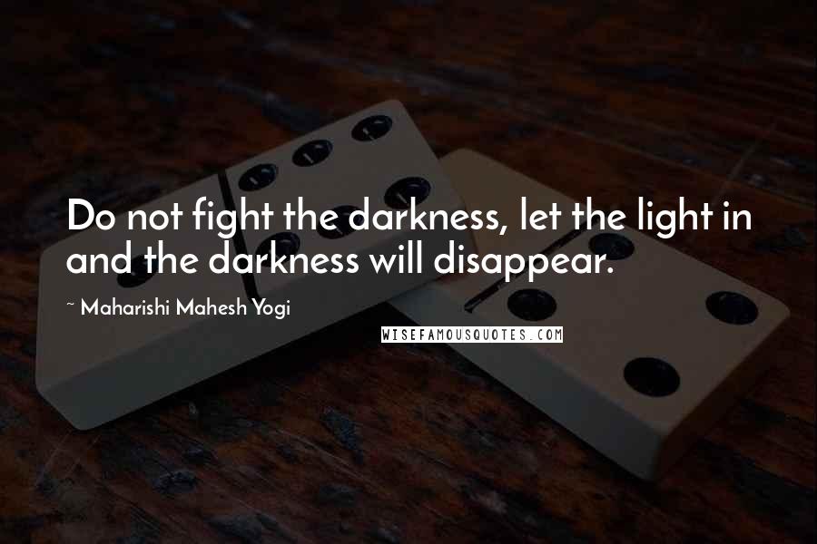 Maharishi Mahesh Yogi Quotes: Do not fight the darkness, let the light in and the darkness will disappear.