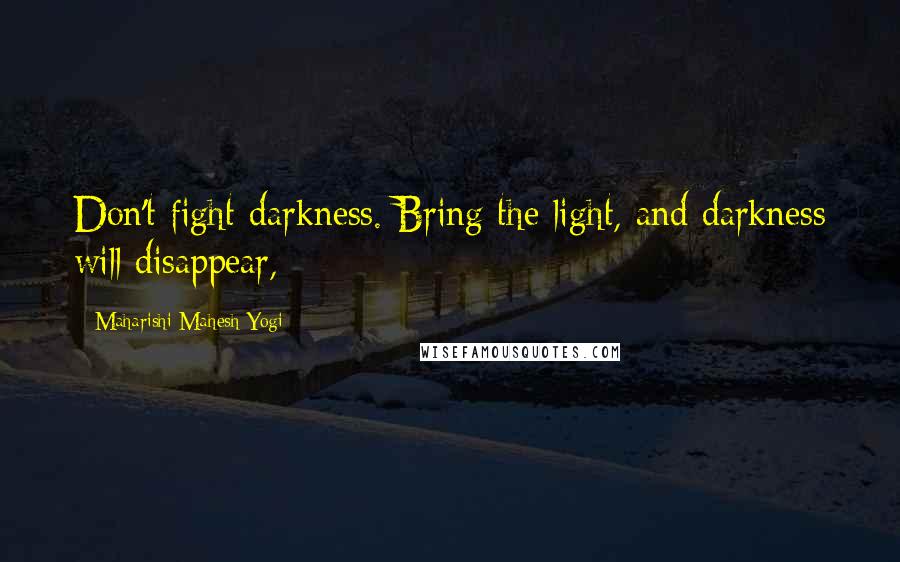 Maharishi Mahesh Yogi Quotes: Don't fight darkness. Bring the light, and darkness will disappear,