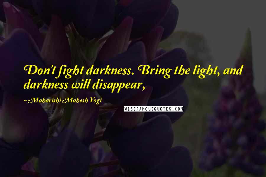 Maharishi Mahesh Yogi Quotes: Don't fight darkness. Bring the light, and darkness will disappear,