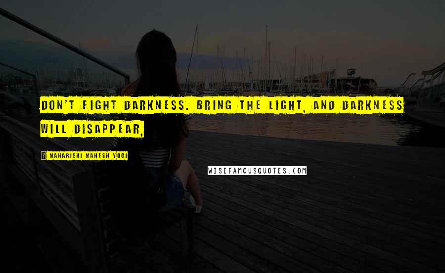 Maharishi Mahesh Yogi Quotes: Don't fight darkness. Bring the light, and darkness will disappear,