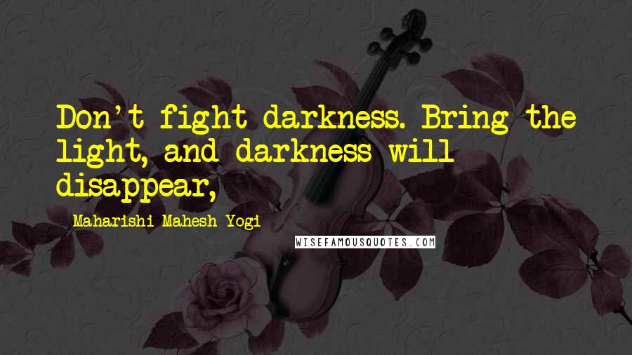 Maharishi Mahesh Yogi Quotes: Don't fight darkness. Bring the light, and darkness will disappear,