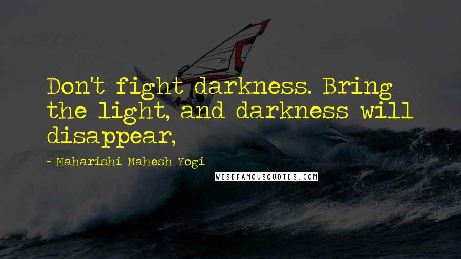 Maharishi Mahesh Yogi Quotes: Don't fight darkness. Bring the light, and darkness will disappear,