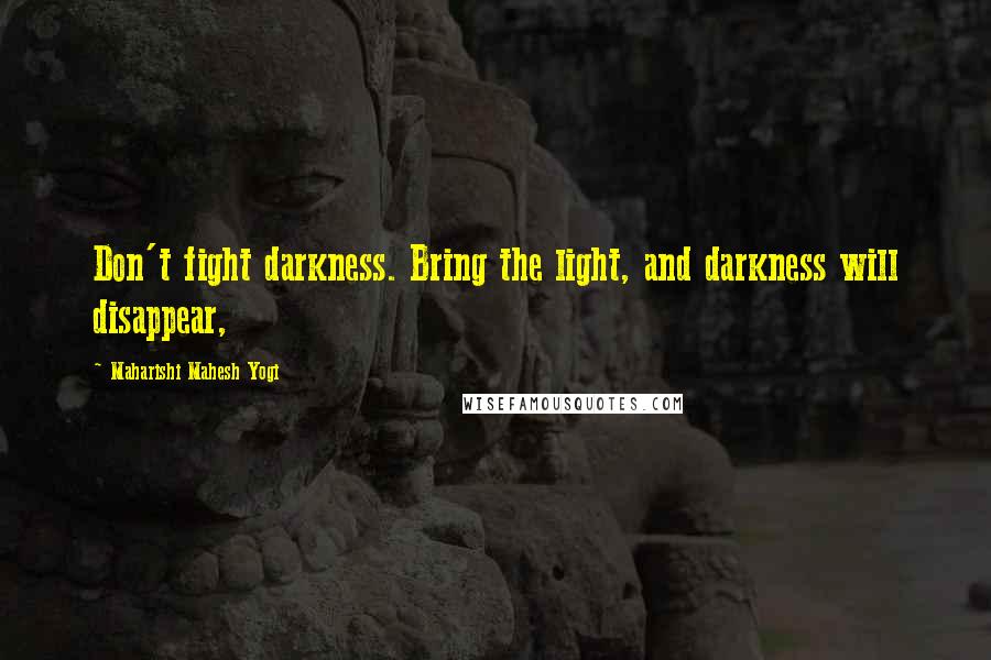 Maharishi Mahesh Yogi Quotes: Don't fight darkness. Bring the light, and darkness will disappear,