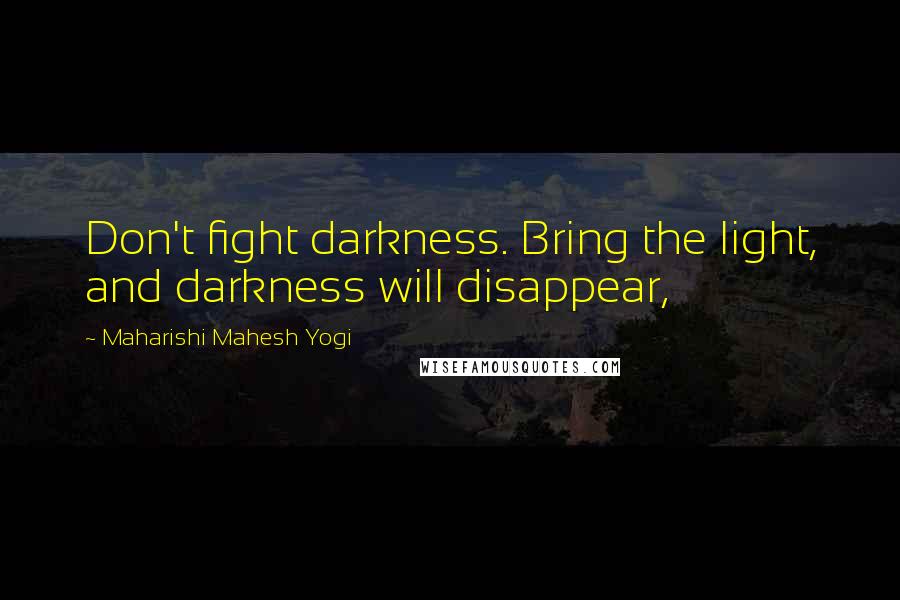 Maharishi Mahesh Yogi Quotes: Don't fight darkness. Bring the light, and darkness will disappear,