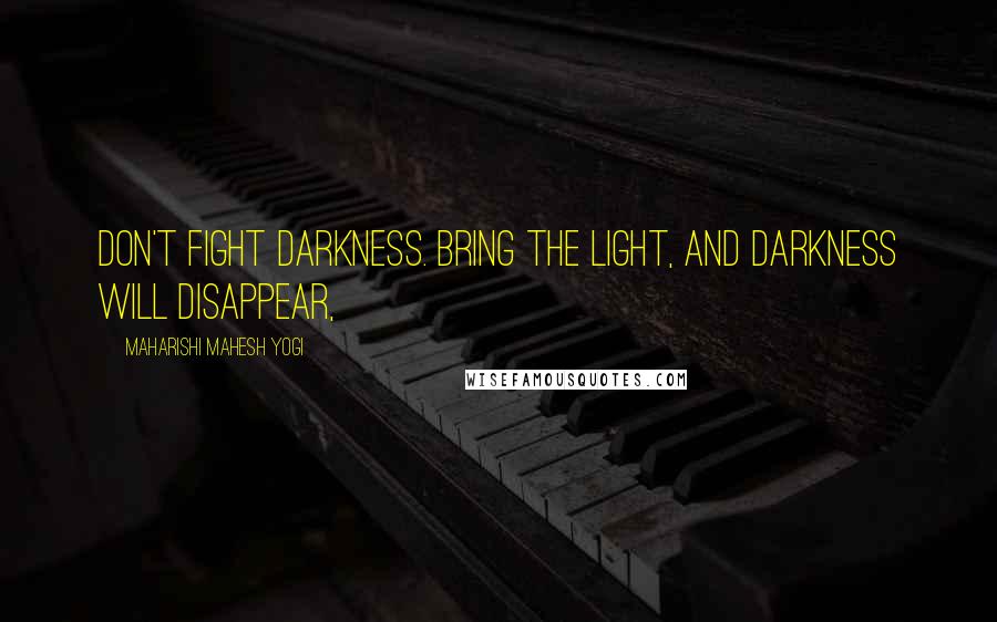 Maharishi Mahesh Yogi Quotes: Don't fight darkness. Bring the light, and darkness will disappear,