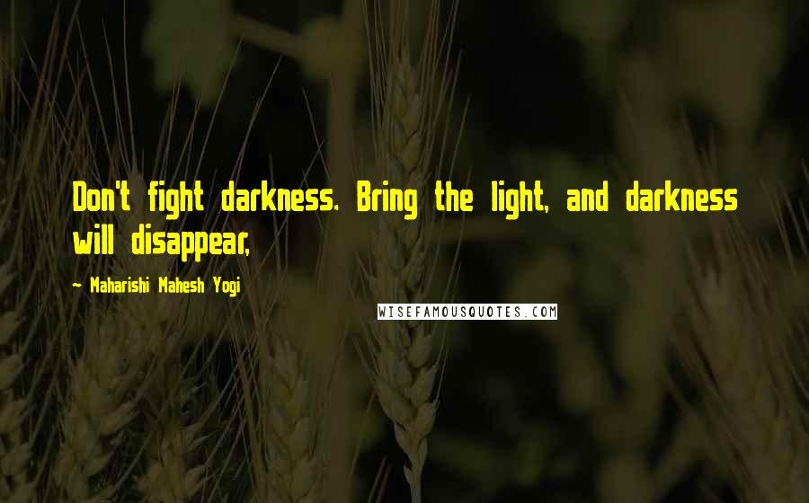 Maharishi Mahesh Yogi Quotes: Don't fight darkness. Bring the light, and darkness will disappear,