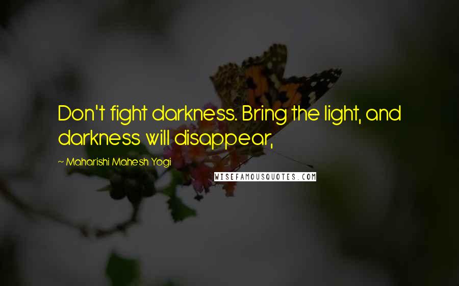 Maharishi Mahesh Yogi Quotes: Don't fight darkness. Bring the light, and darkness will disappear,