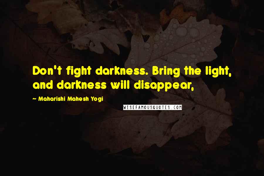 Maharishi Mahesh Yogi Quotes: Don't fight darkness. Bring the light, and darkness will disappear,