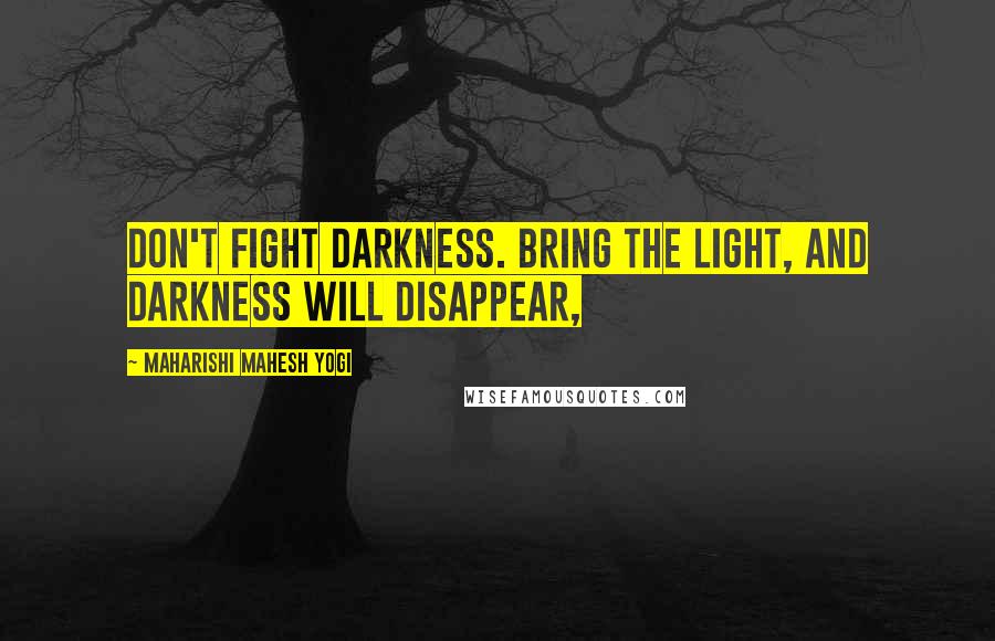 Maharishi Mahesh Yogi Quotes: Don't fight darkness. Bring the light, and darkness will disappear,