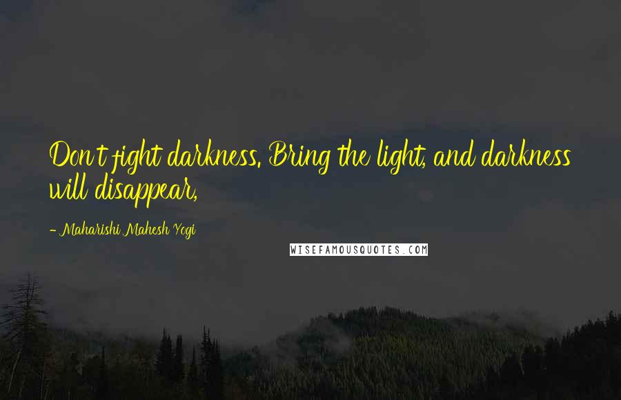 Maharishi Mahesh Yogi Quotes: Don't fight darkness. Bring the light, and darkness will disappear,