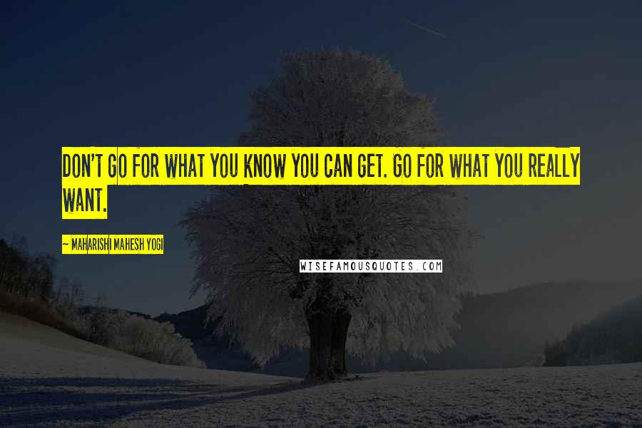 Maharishi Mahesh Yogi Quotes: Don't go for what you know you can get. Go for what you really want.