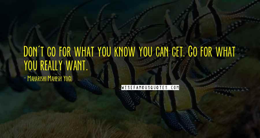 Maharishi Mahesh Yogi Quotes: Don't go for what you know you can get. Go for what you really want.