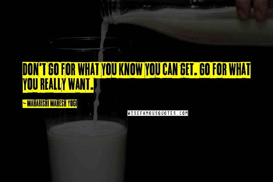 Maharishi Mahesh Yogi Quotes: Don't go for what you know you can get. Go for what you really want.