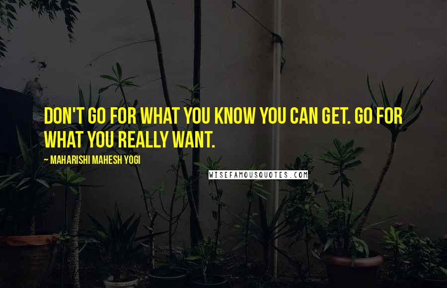 Maharishi Mahesh Yogi Quotes: Don't go for what you know you can get. Go for what you really want.