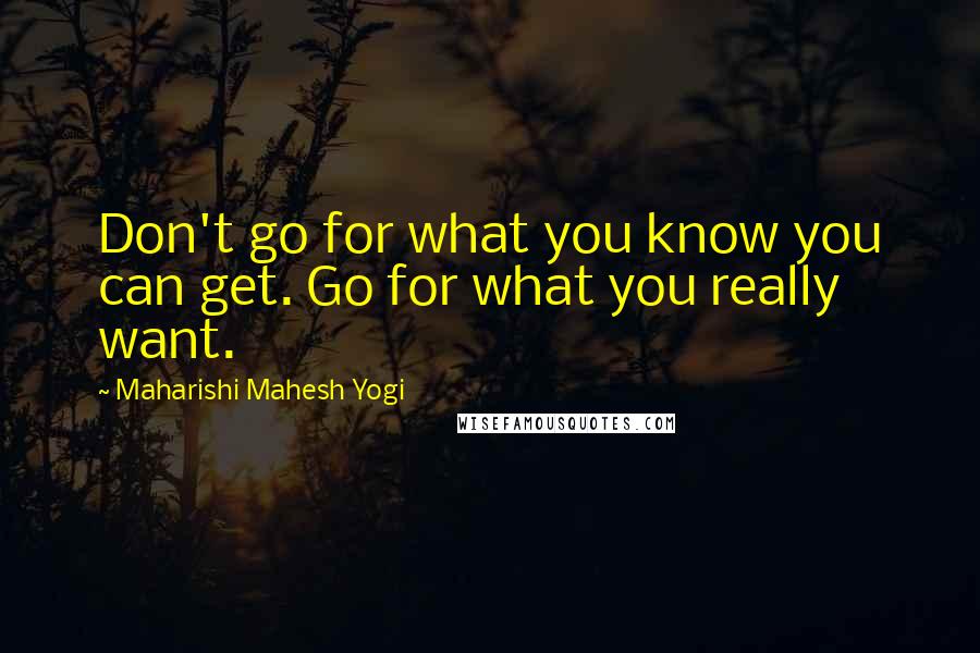 Maharishi Mahesh Yogi Quotes: Don't go for what you know you can get. Go for what you really want.