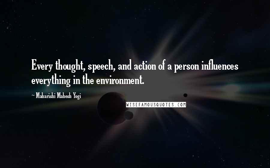 Maharishi Mahesh Yogi Quotes: Every thought, speech, and action of a person influences everything in the environment.