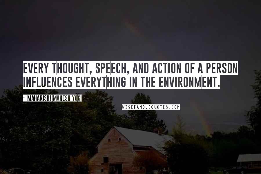 Maharishi Mahesh Yogi Quotes: Every thought, speech, and action of a person influences everything in the environment.