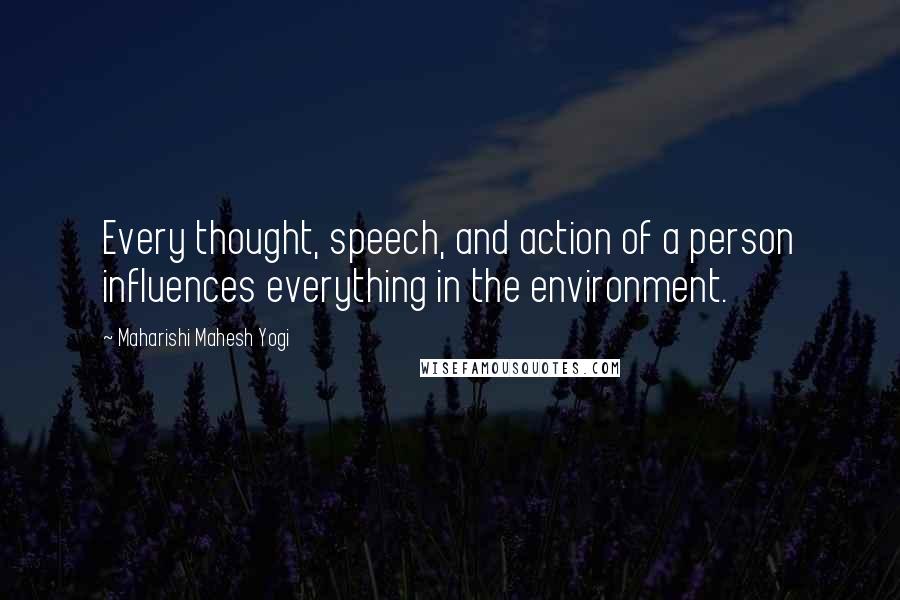 Maharishi Mahesh Yogi Quotes: Every thought, speech, and action of a person influences everything in the environment.