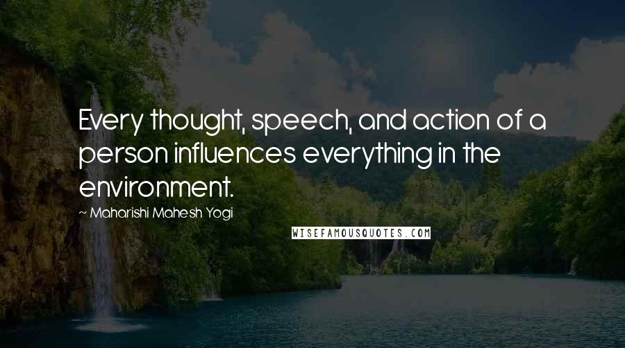 Maharishi Mahesh Yogi Quotes: Every thought, speech, and action of a person influences everything in the environment.