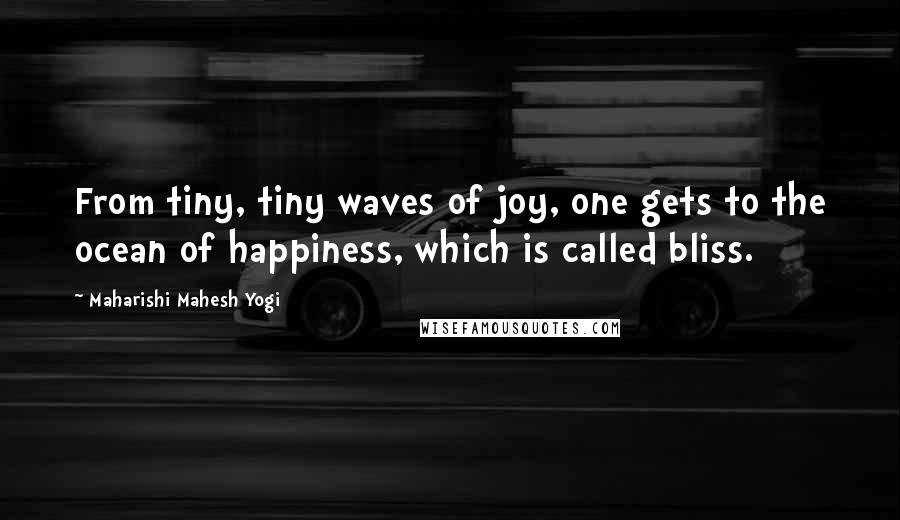 Maharishi Mahesh Yogi Quotes: From tiny, tiny waves of joy, one gets to the ocean of happiness, which is called bliss.