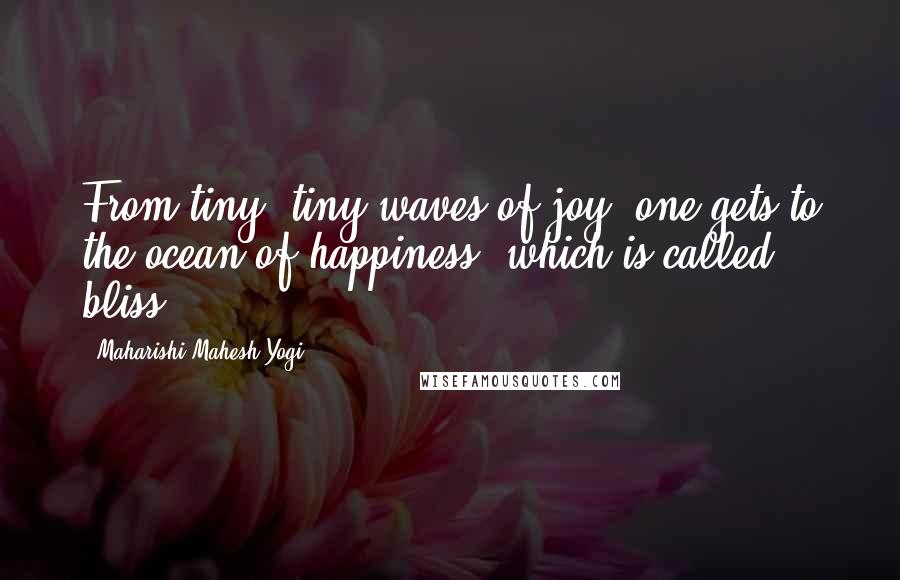 Maharishi Mahesh Yogi Quotes: From tiny, tiny waves of joy, one gets to the ocean of happiness, which is called bliss.