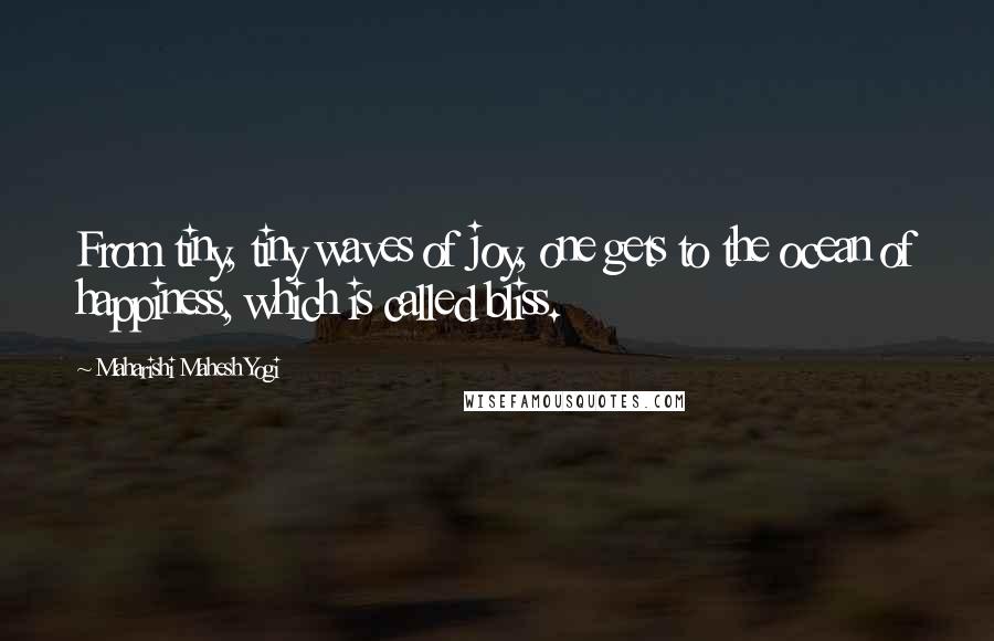 Maharishi Mahesh Yogi Quotes: From tiny, tiny waves of joy, one gets to the ocean of happiness, which is called bliss.