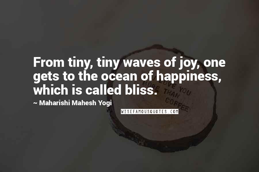 Maharishi Mahesh Yogi Quotes: From tiny, tiny waves of joy, one gets to the ocean of happiness, which is called bliss.