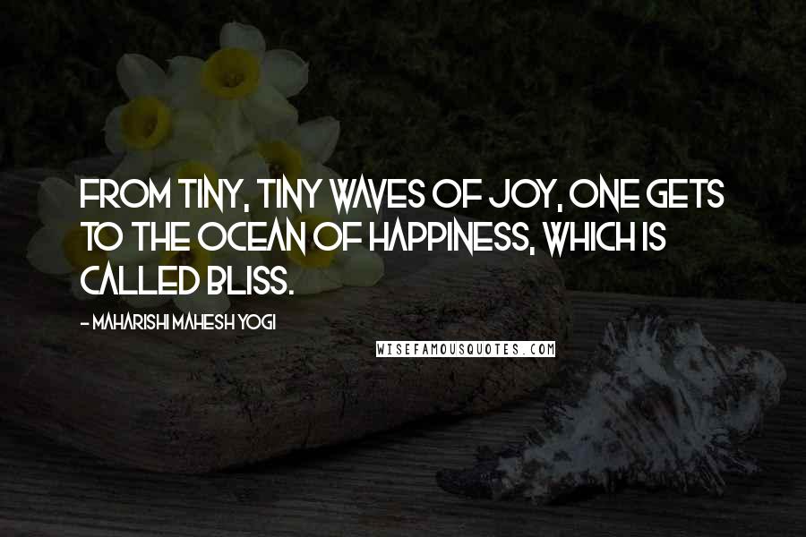 Maharishi Mahesh Yogi Quotes: From tiny, tiny waves of joy, one gets to the ocean of happiness, which is called bliss.