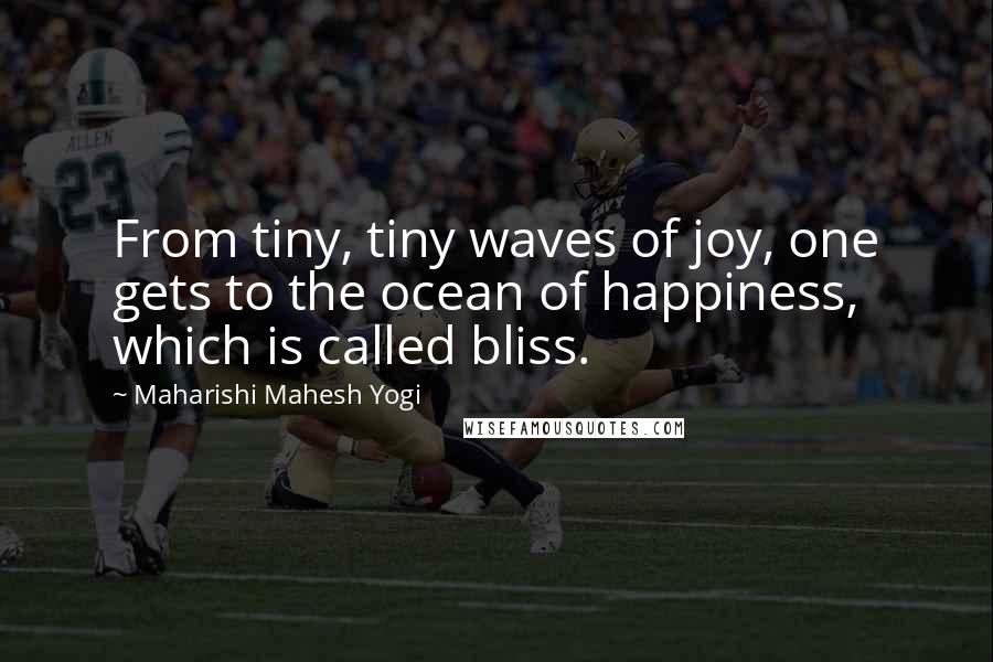 Maharishi Mahesh Yogi Quotes: From tiny, tiny waves of joy, one gets to the ocean of happiness, which is called bliss.