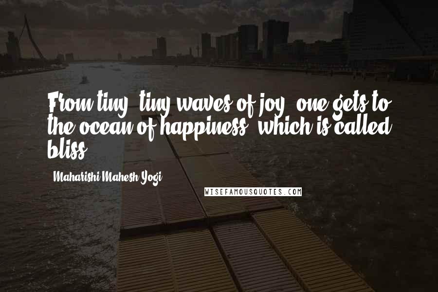 Maharishi Mahesh Yogi Quotes: From tiny, tiny waves of joy, one gets to the ocean of happiness, which is called bliss.