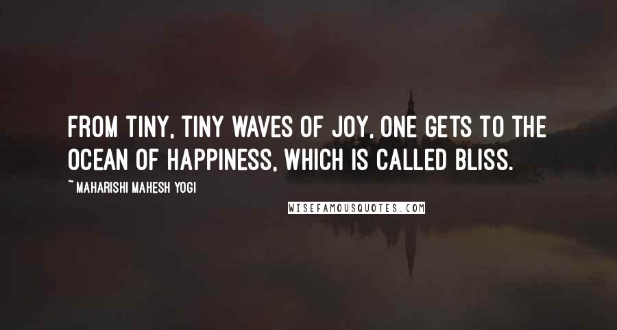 Maharishi Mahesh Yogi Quotes: From tiny, tiny waves of joy, one gets to the ocean of happiness, which is called bliss.