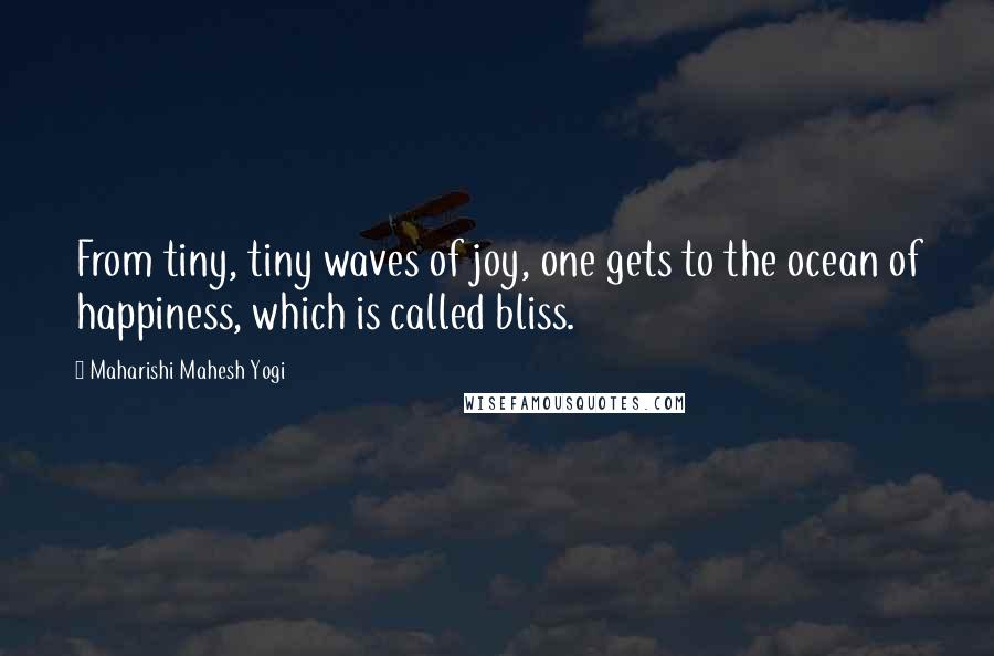 Maharishi Mahesh Yogi Quotes: From tiny, tiny waves of joy, one gets to the ocean of happiness, which is called bliss.