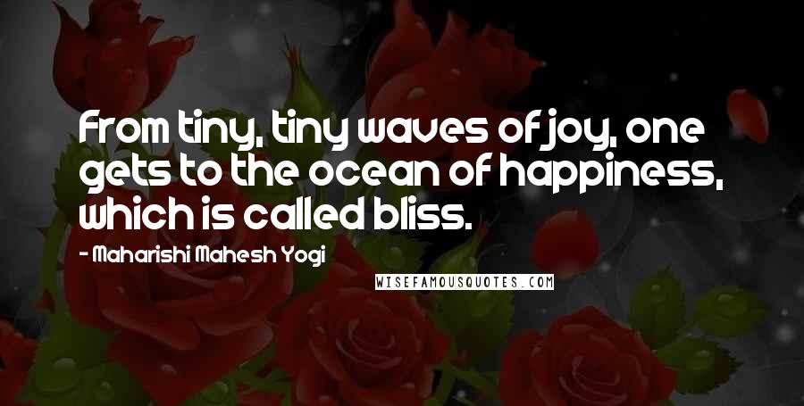 Maharishi Mahesh Yogi Quotes: From tiny, tiny waves of joy, one gets to the ocean of happiness, which is called bliss.